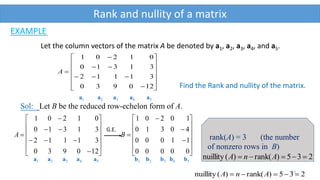 13
Rank and nullity of a matrix
Let the column vectors of the matrix A be denoted by a1, a2, a3, a4, and a5.

















120930
31112
31310
01201
A
a1 a2 a3 a4 a5
EXAMPLE
Find the Rank and nullity of the matrix.
Sol: Let B be the reduced row-echelon form of A.

































00000
11000
40310
10201
120930
31112
31310
01201
BA
a1 a2 a3 a4 a5 b1 b2 b3 b4 b5
235)(rank)(nuillity  AnA
G.E.
rank(A) = 3 (the number
of nonzero rows in B)
235)(rank)(nuillity  AnA
 