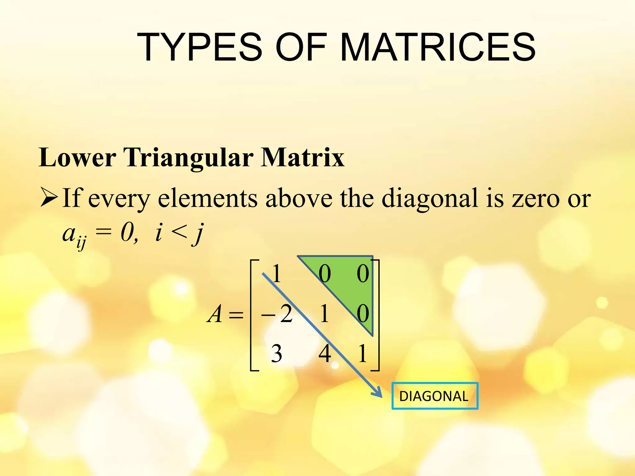 TYPES OF MATRICES
Lower Triangular Matrix
If every elements above the diagonal is zero or
aij = 0, i < j











143
012
001
A
DIAGONAL
 