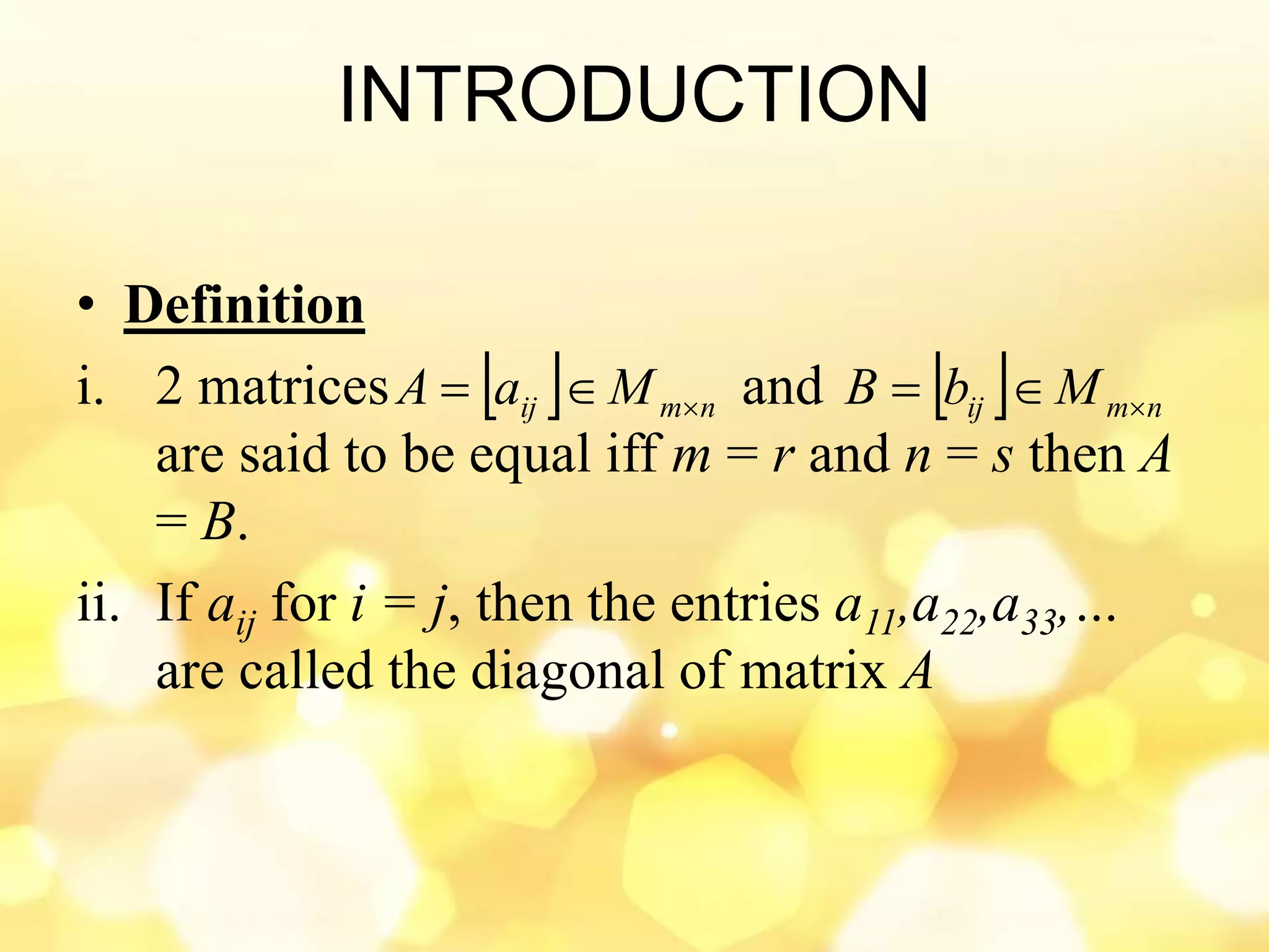 INTRODUCTION
• Definition
i. 2 matrices and
are said to be equal iff m = r and n = s then A
= B.
ii. If aij for i = j, then the entries a11,a22,a33,…
are called the diagonal of matrix A
  nmij MaA    nmij MbB 
 