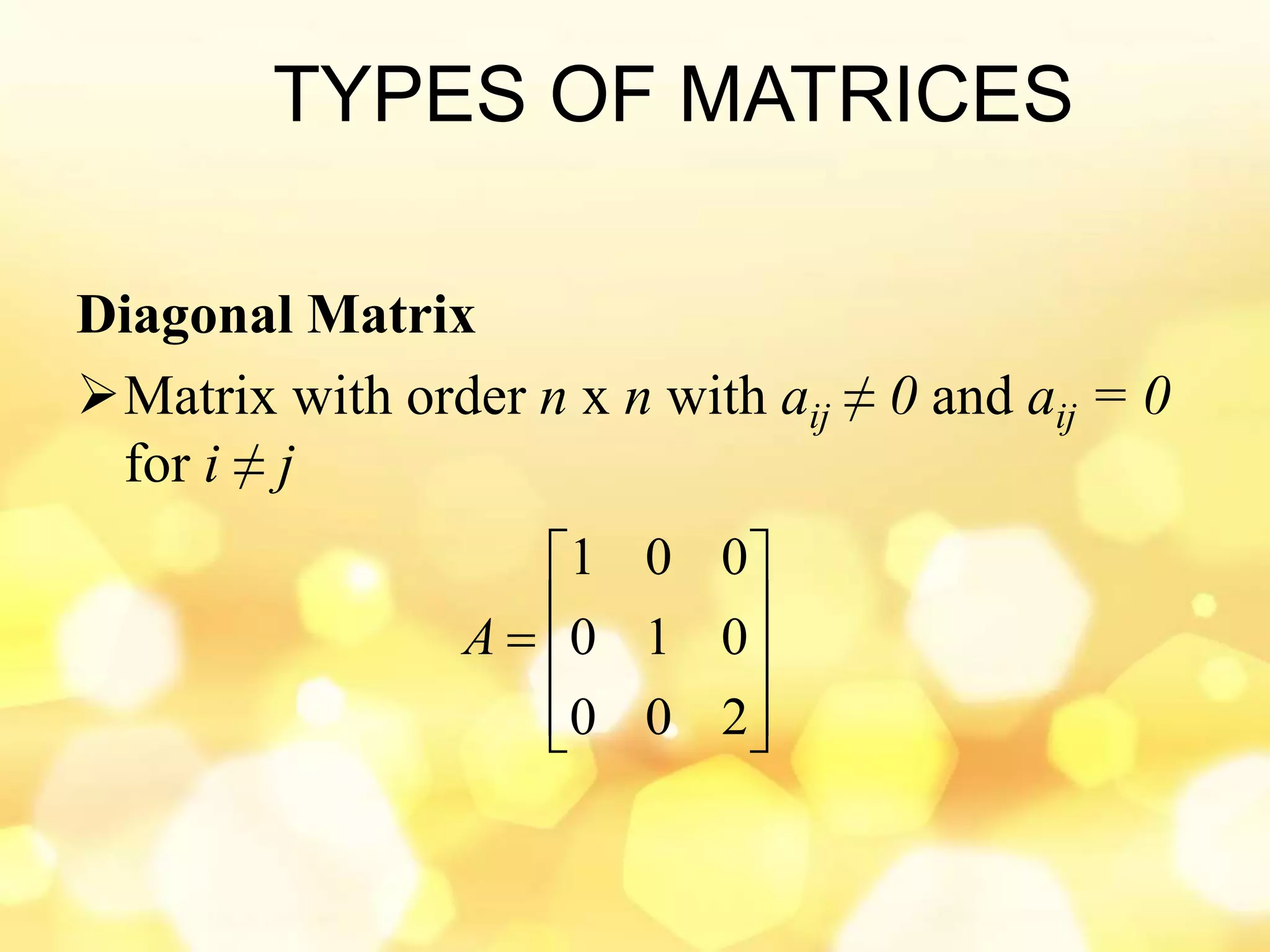 TYPES OF MATRICES
Diagonal Matrix
Matrix with order n x n with aij ≠ 0 and aij = 0
for i ≠ j











200
010
001
A
 