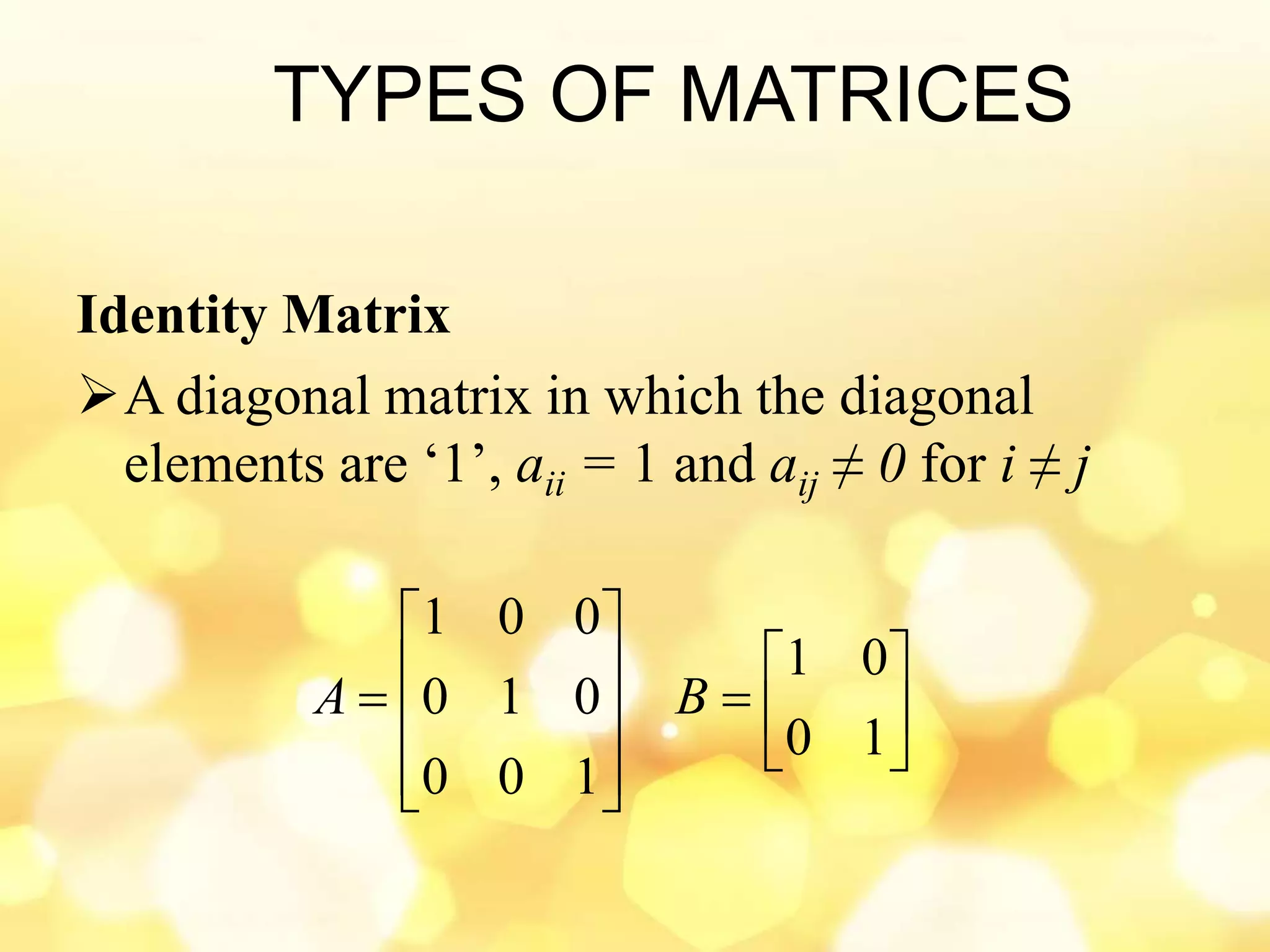TYPES OF MATRICES
Identity Matrix
A diagonal matrix in which the diagonal
elements are ‘1’, aii = 1 and aij ≠ 0 for i ≠ j


















10
01
100
010
001
BA
 