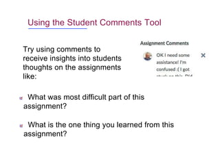 Using the Student Comments Tool
Try using comments to
receive insights into students
thoughts on the assignments
like:
What was most difficult part of this
assignment?
What is the one thing you learned from this
assignment?
 