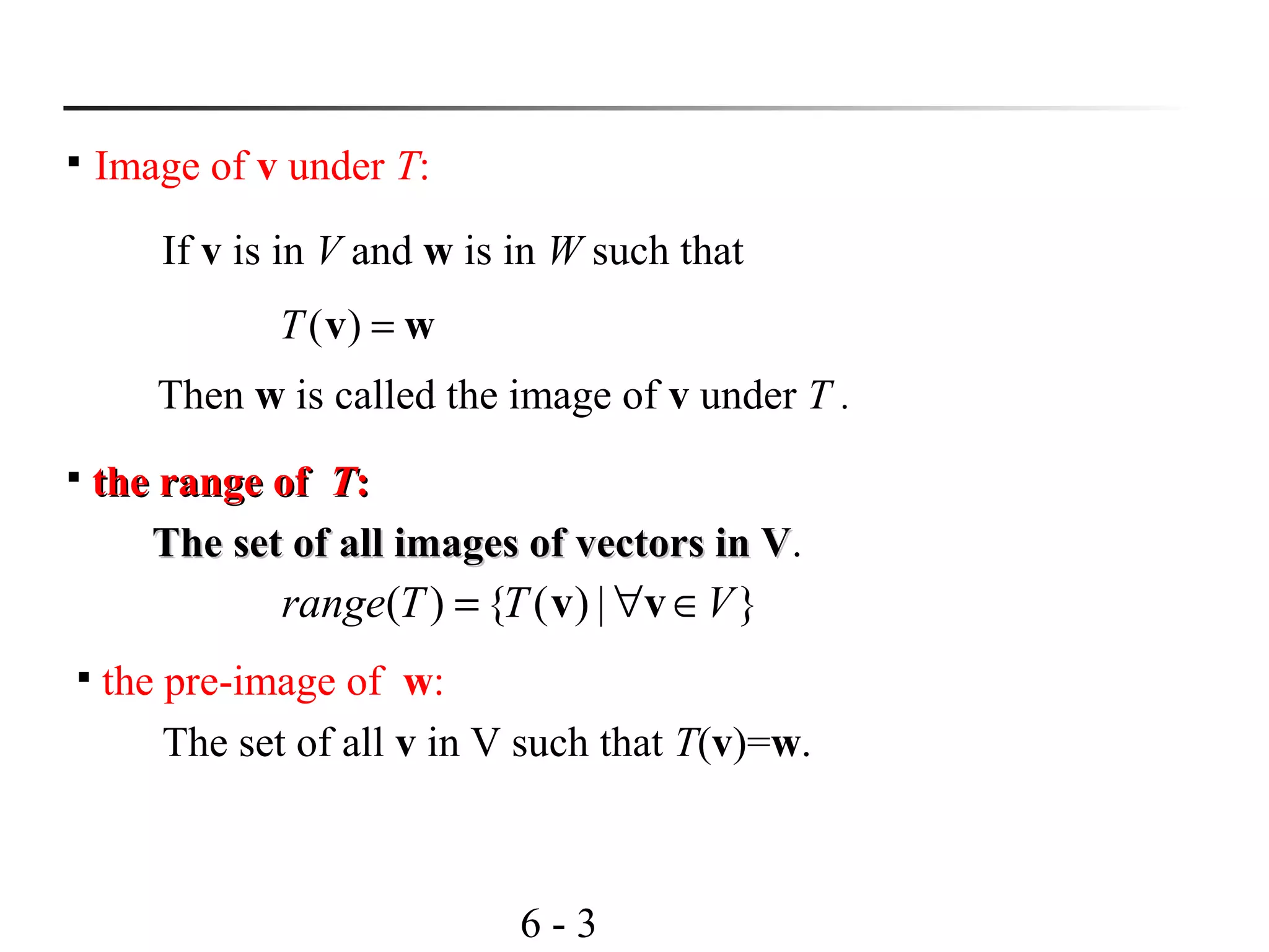 6 - 3

Image of v under T:
If v is in V and w is in W such that
wv =)(T
Then w is called the image of v under T .

the range ofthe range of TT::
The set of all images of vectors in VThe set of all images of vectors in V.

the pre-image of w:
The set of all v in V such that T(v)=w.
}|)({)( VTTrange ∈∀= vv
 