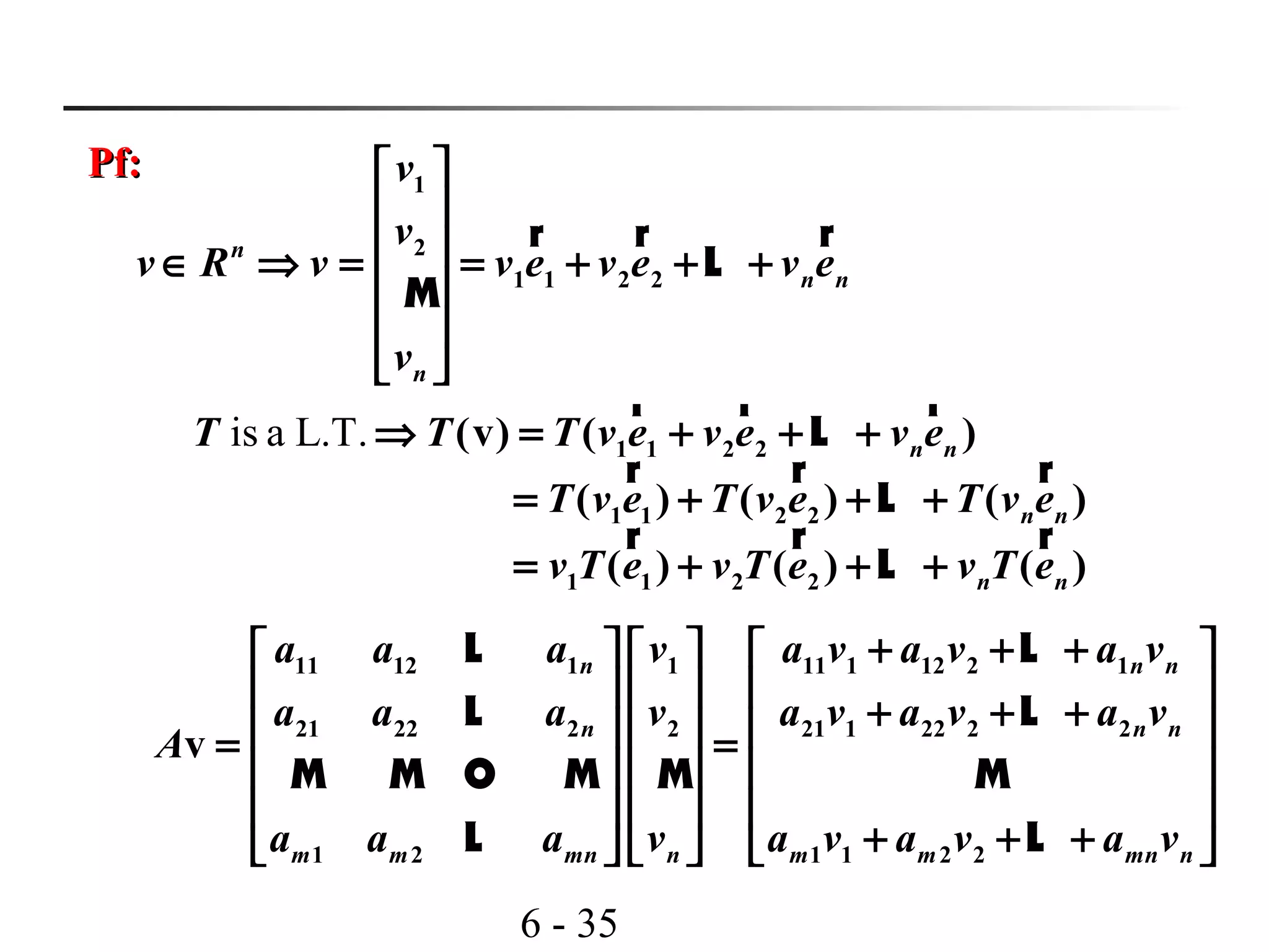 6 - 35
Pf:Pf: 1
2
1 1 2 2
n
n n
n
v
v
v R v v e v e v e
v
 
 
 ∈ ⇒ = = + + +
 
 
 
r r r
L
M
is a L.T. 1 1 2 2
1 1 2 2
1 1 2 2
(v) ( )
( ) ( ) ( )
( ) ( ) ( )
n n
n n
n n
T T T v e v e v e
T v e T v e T v e
v T e v T e v T e
⇒ = + + +
= + + +
= + + +
r r r
L
r r r
L
r r r
L
11 12 1 1 11 1 12 2 1
21 22 2 2 21 1 22 2 2
1 2 1 1 2 2
v
n n n
n n n
m m mn n m m mn n
a a a v a v a v a v
a a a v a v a v a v
A
a a a v a v a v a v
+ + +     
     + + +     = =
     
     
+ + +     
L L
L L
M M O M M M
L L
 