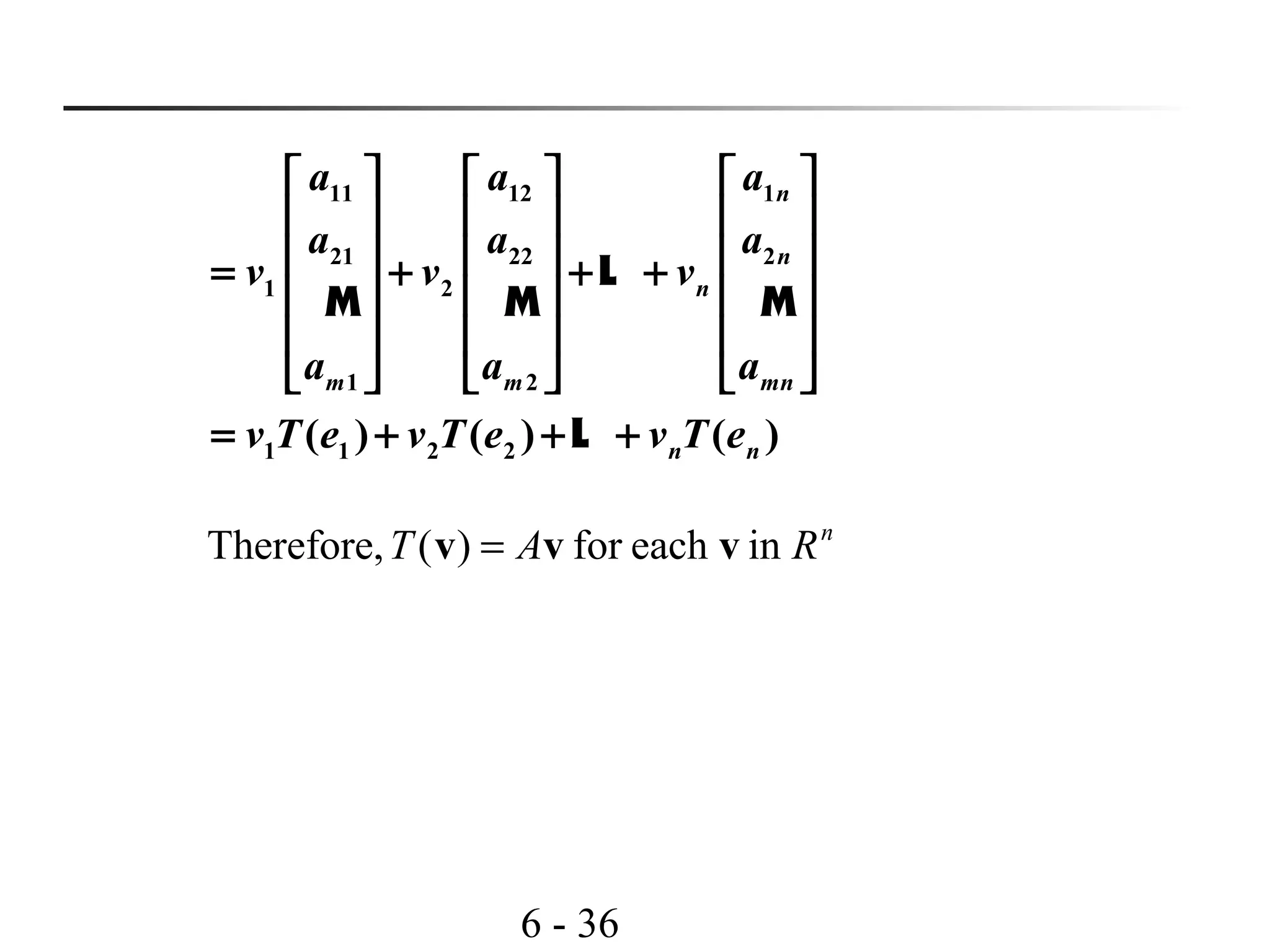 6 - 36
11 12 1
21 22 2
1 2
1 2
1 1 2 2( ) ( ) ( )
n
n
n
m m mn
n n
a a a
a a a
v v v
a a a
v T e v T e v T e
     
     
     = + + +
     
     
     
= + + +
L
M M M
L
n
RAT ineachfor)(Therefore, vvv =
 