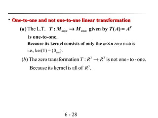 6 - 28

One-to-one and not one-to-one linear transformationOne-to-one and not one-to-one linear transformation
The L.T.( ) : given by ( )
is one-to-one.
T
m n n ma T M M T A A× ×→ =
mn
zero matrix
i.e., ker(T) = {0 }.
Because its kernel consists of only the m n×
one.-to-onenotis:ationtransformzeroThe)( 33
RRTb →
.ofalliskernelitsBecause 3
R
 