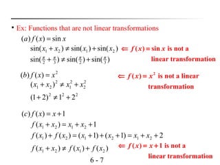 6 - 7

Ex: Functions that are not linear transformations
xxfa sin)()( =
2
)()( xxfb =
1)()( += xxfc
)sin()sin()sin( 2121 xxxx +≠+
)sin()sin()sin( 3232
ππππ
+≠+
2
2
2
1
2
21 )( xxxx +≠+
222
21)21( +≠+
1)( 2121 ++=+ xxxxf
2)1()1()()( 212121 ++=+++=+ xxxxxfxf
)()()( 2121 xfxfxxf +≠+
( ) sin is not a
linear transformation
f x x⇐ =
2
( ) is not a linear
transformation
f x x⇐ =
( ) 1 is not a
linear transformation
f x x⇐ = +
 