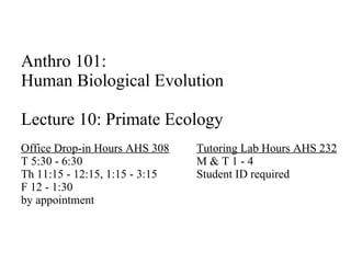 Anthro 101:  Human Biological Evolution Lecture 10: Primate Ecology Office Drop-in Hours AHS 308 Tutoring Lab Hours AHS 232 T 5:30 - 6:30 M & T 1 - 4 Th 11:15 - 12:15, 1:15 - 3:15 Student ID required F 12 - 1:30 by appointment 