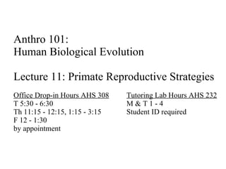 Anthro 101:  Human Biological Evolution Lecture 11: Primate Reproductive Strategies Office Drop-in Hours AHS 308 Tutoring Lab Hours AHS 232 T 5:30 - 6:30 M & T 1 - 4 Th 11:15 - 12:15, 1:15 - 3:15 Student ID required F 12 - 1:30 by appointment 