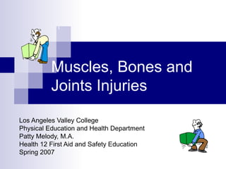 Muscles, Bones and
Joints Injuries
Los Angeles Valley College
Physical Education and Health Department
Patty Melody, M.A.
Health 12 First Aid and Safety Education
Spring 2007
 