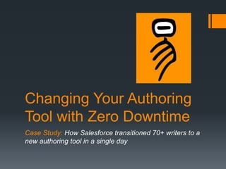 Changing Your Authoring
Tool with Zero Downtime
Case Study: How Salesforce transitioned 70+ writers to a
new authoring tool in a single day
 