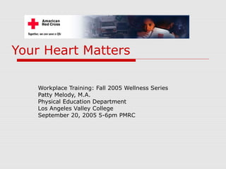 Your Heart Matters
Workplace Training: Fall 2005 Wellness Series
Patty Melody, M.A.
Physical Education Department
Los Angeles Valley College
September 20, 2005 5-6pm PMRC
 