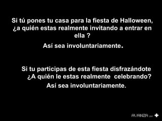 Si tú pones tu casa para la fiesta de Halloween, 
¿a quién estas realmente invitando a entrar en 
ella ? 
Así sea involuntariamente. 
Si tu participas de esta fiesta disfrazándote 
¿A quién le estas realmente celebrando? 
Así sea involuntariamente. 
• 
 