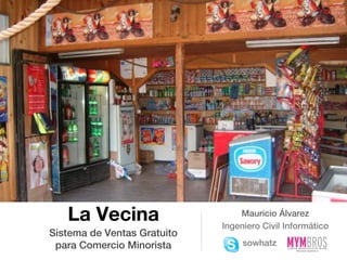 La Vecina                     Mauricio Álvarez
                             Ingeniero Civil Informático
Sistema de Ventas Gratuito
 para Comercio Minorista          sowhatz
 