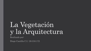 La Vegetación
y la Arquitectura
Realizado por:
Diego Castilla C.I.: 28.316.172
 