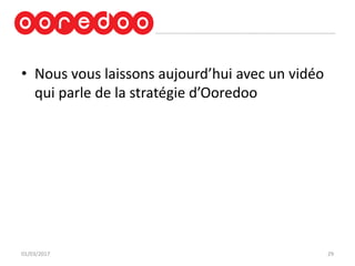 • Nous vous laissons aujourd’hui avec un vidéo
qui parle de la stratégie d’Ooredoo
01/03/2017 29
 
