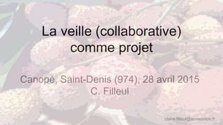 La veille (collaborative)
comme projet
Canopé, Saint-Denis (974), 28 avril 2015
C. Filleul
claire.filleul@ac-reunion.fr
 