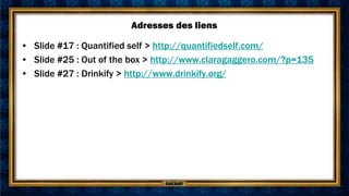 Adresses des liens

• Slide #17 : Quantified self > http://quantifiedself.com/
• Slide #25 : Out of the box > http://www.claragaggero.com/?p=135
• Slide #27 : Drinkify > http://www.drinkify.org/
 