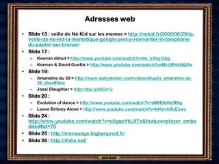 Adresses web
• Slide 13 : veille de Né Kid sur les memes > http://nekid.fr/2009/06/29/la-
  veille-de-ne-kid-la-memetique-...