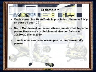 Et demain ?
                       Et demain ?

• d
 • Quels seront les 10 shifts de la prochaine décennie ? N’y
   en aura-t-il que 10 ?

 • Notre Monde évoluant a une vitesse jamais atteinte par le
   passé, il nous sera probablement aisé de réaliser un
   20x20x20 d’ici à 2020…

 • … mais nous avons encore un peu de temps avant d’y
   penser !
 