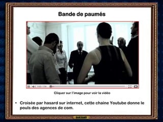 Bande de paumés




                   Cliquer sur l’image pour voir la vidéo


• Croisée par hasard sur internet, cette chaine Youtube donne le
  pouls des agences de com.
 