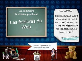 Au sommaire                                       Clin d’œil…
la semaine prochaine
                                                   Cette semaine, notre
                                                    veille vous parvient
                                                   en retard, en raison
                                                   d’une manifestation
                                                    des rédacteurs pour
                                                        leur retraite.



                La veille n°145 a été écrite par
                Xavier Modin et Jean Allary




                   205€
                   dans la
                  cagnotte
                  ilétrisme
 