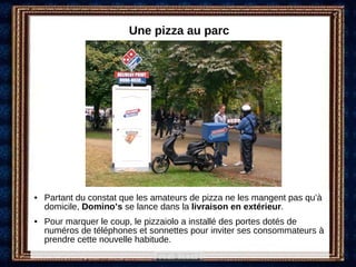 Une pizza au parc  <ul><li>Partant du constat que les amateurs de pizza ne les mangent pas qu’à domicile,  Domino’s  se la...