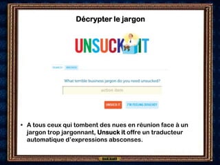 Décrypter le jargon




• A tous ceux qui tombent des nues en réunion face à un
  jargon trop jargonnant, Unsuck it offre un traducteur
  automatique d’expressions absconses.
 