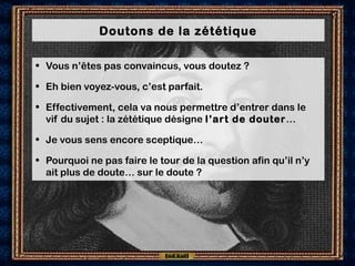 Doutons de la zététique
• Vous n’êtes pas convaincus, vous doutez ?
• Eh bien voyez-vous, c’est parfait.
• Effectivement, cela va nous permettre d’entrer dans le
vif du sujet : la zététique désigne l’art de douter…
• Je vous sens encore sceptique…
• Pourquoi ne pas faire le tour de la question afin qu’il n’y
ait plus de doute… sur le doute ?
 