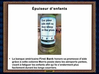 Épuiseur d’enfants
• La banque américaine First Bank honore sa promesse d’aide
grâce à cette colonne Morris posée dans les aéroports yankee,
visant à fatiguer les enfants afin qu’ils s’endorment plus
facilement durant les longs courriers.
 