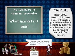 Au sommaire la semaine prochaine What marketers want Cette veille n° 100 a été écrite par Karine Haucolas, Xavier Modin et Jean Allary Clin d’œil… Début 2009,  Naked a été classée 5ème  entreprise la plus innovante dans le domaine du marketing & de la communication par le magazine américain Fast Company 30 euros dans la cagnotte « ilétrismme » 