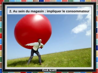 2. Au sein du magasin : impliquer le consommateur 