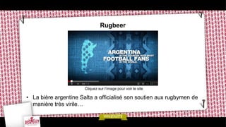 Rugbeer




                       Cliquez sur l’image pour voir le site

• La bière argentine Salta a officialisé son soutien aux rugbymen de
  manière très virile…
 