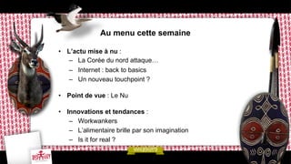 Au menu cette semaine
•  L’actu mise à nu :
–  La Corée du nord attaque…
–  Internet : back to basics
–  Un nouveau touchpoint ?
•  Point de vue : Le Nu
•  Innovations et tendances :
–  Workwankers
–  L’alimentaire brille par son imagination
–  Is it for real ?

 
