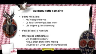 Au menu cette semaine
• L’actu mise à nu :
– Alta Vista perd la vue
– Le travail domestique pèse lourd
– Les slogans qui en disent long
• Point de vue : la malbouffe
• Innovations et tendances :
– Qui a besoin du cloud ?
– Nike, a green brand in the Making
– McDonald’s et Coca-Cola ont leur revanche
 