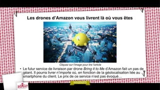 Les drones d’Amazon vous livrent là où vous êtes
Cliquez sur l’image pour lire l’article
• Le futur service de livraison par drone Bring it to Me d’Amazon fait un pas de
géant. Il pourra livrer n’importe où, en fonction de la géolocalisation liée au
smartphone du client. Le prix de ce service n’est pas évoqué…
 