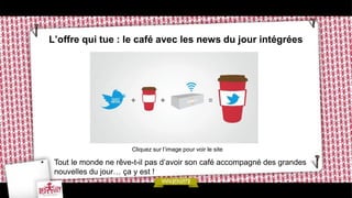L’offre qui tue : le café avec les news du jour intégrées




                          Cliquez sur l’image pour voir le site

•    Tout le monde ne rêve-t-il pas d’avoir son café accompagné des grandes
     nouvelles du jour… ça y est !
 