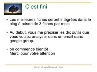 C’est fini Les meilleures fiches seront intégrées dans le blog à raison de 3 fiches par mois. Au début, vous me préciser les dix outils que vous voulez analyser dans un email dans google group. on commence bientôt Merci pour votre attention 