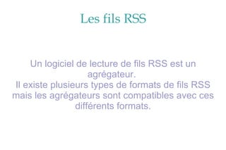 Les fils RSS Un logiciel de lecture de fils RSS est un agrégateur.  Il existe plusieurs types de formats de fils RSS mais les agrégateurs sont compatibles avec ces différents formats. 