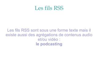 Les fils RSS Les fils RSS sont sous une forme texte mais il existe aussi des agrégations de contenus audio et/ou vidéo : le podcasting 
