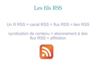 Les fils RSS Un fil RSS = canal RSS = flux RSS = lien RSS syndication de contenu = abonnement à des flux RSS = affiliation 