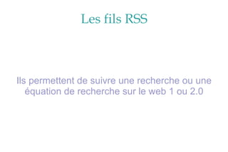 Les fils RSS Ils permettent de suivre une recherche ou une équation de recherche sur le web 1 ou 2.0 