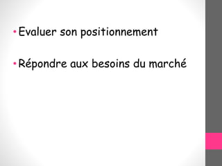 •Evaluer son positionnement
•Répondre aux besoins du marché
 