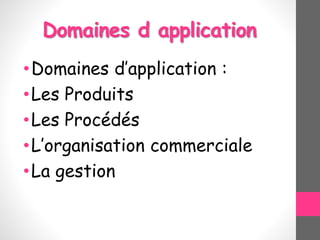 Domaines d application
•Domaines d’application :
•Les Produits
•Les Procédés
•L’organisation commerciale
•La gestion
 