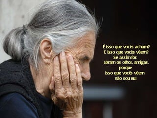 É isso que vocês acham? É isso que vocês vêem? Se assim for,  abram os olhos, amigas, porque  isso que vocês vêem  não sou eu!   