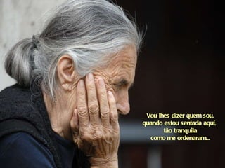 Vou lhes dizer quem sou, quando estou sentada aqui,  tão tranquila como me ordenaram... 