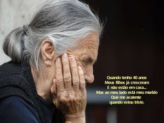 Quando tenho 40 anos Meus filhos já cresceram E não estão em casa... Mas ao meu lado está meu marido Que me acalente  quando estou triste. 