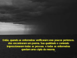Então, quando as enfermeiras verificaram seus poucos pertences, eles encontraram um poema. Sua qualidade e conteúdo impressionaram todas as pessoas, e todas as enfermeiras queriam uma cópia da mesma.   