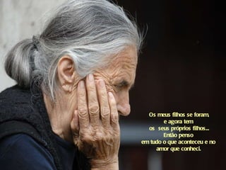 Os meus filhos se foram, e agora tem  os  seus próprios filhos... Então penso  em tudo o que aconteceu e no  amor que conheci.   