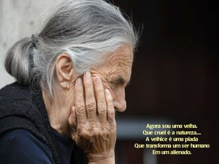 Agora sou uma velha. Que cruel é a natureza.... A velhice é uma piada Que transforma um ser humano Em um alienado. 